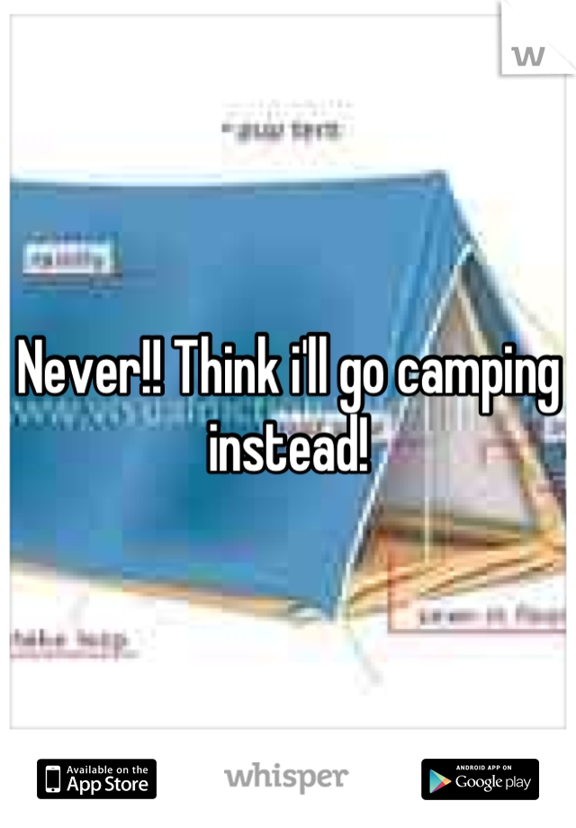 Never!! Think i'll go camping instead!