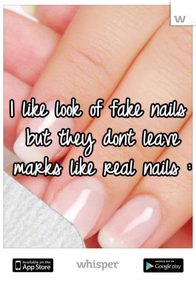 I like look of fake nails but they dont leave marks like real nails :(