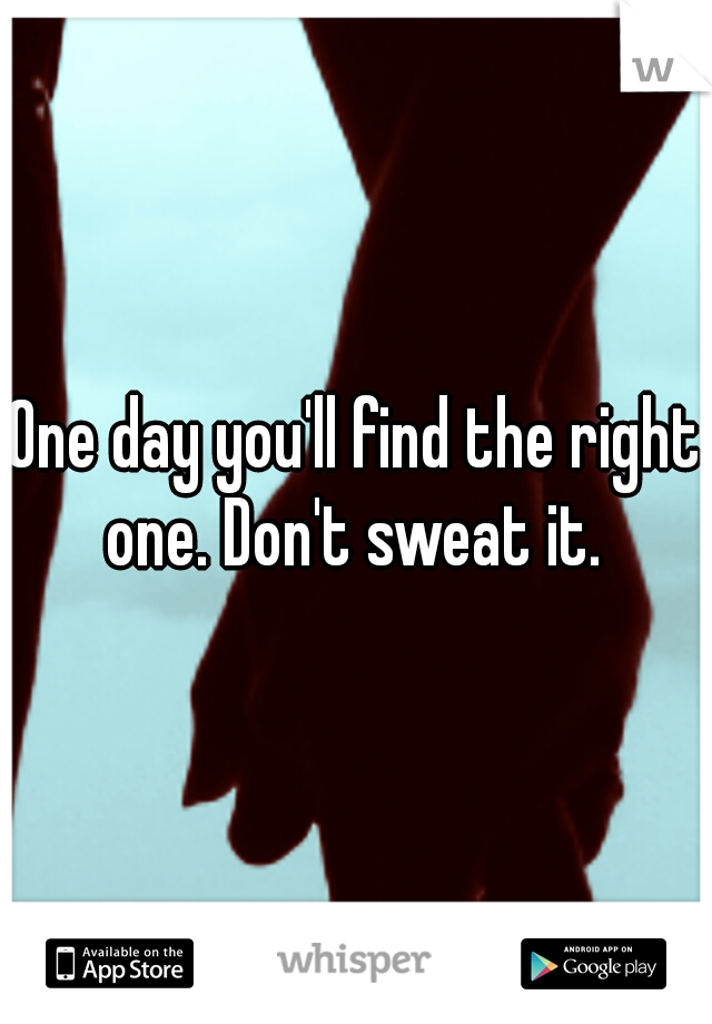 One day you'll find the right one. Don't sweat it. 