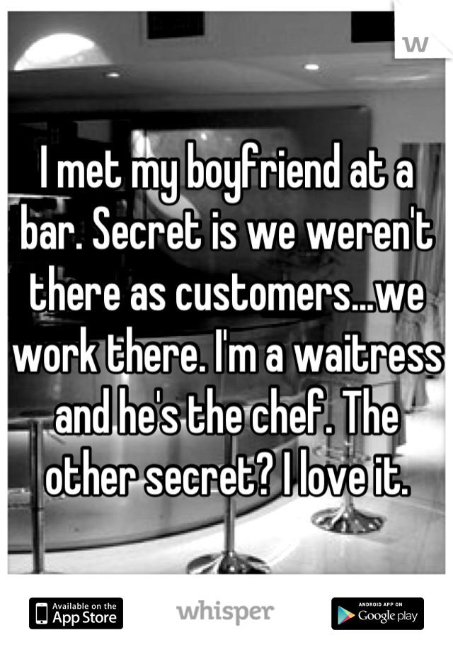 I met my boyfriend at a bar. Secret is we weren't there as customers...we work there. I'm a waitress and he's the chef. The other secret? I love it.