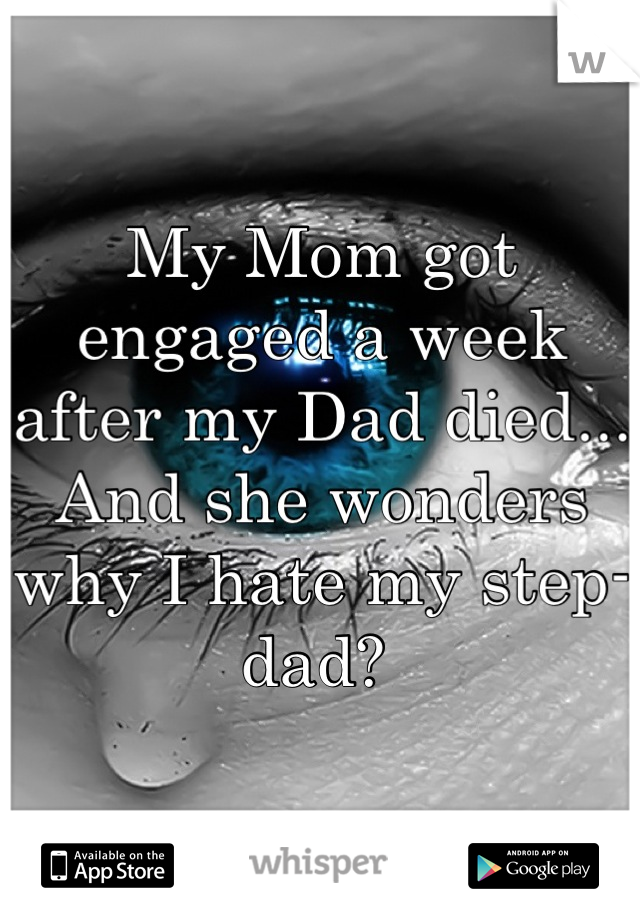 My Mom got engaged a week after my Dad died... And she wonders why I hate my step-dad? 