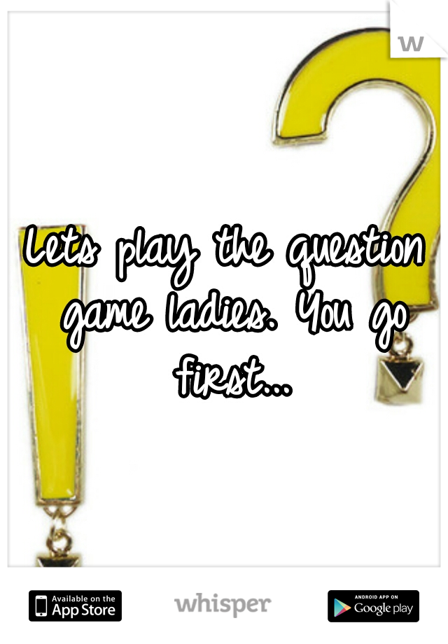 Lets play the question game ladies. You go first...