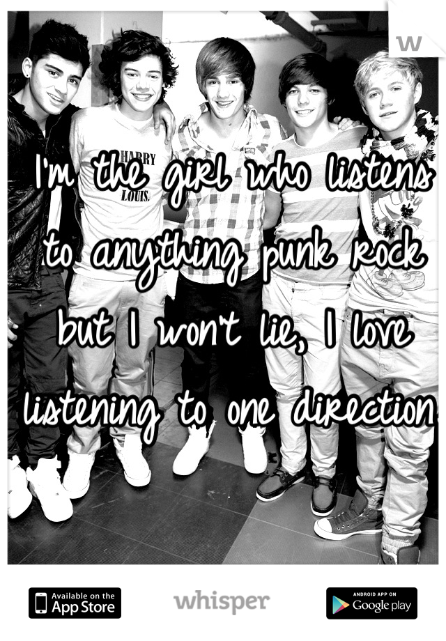 I'm the girl who listens to anything punk rock but I won't lie, I love listening to one direction. 