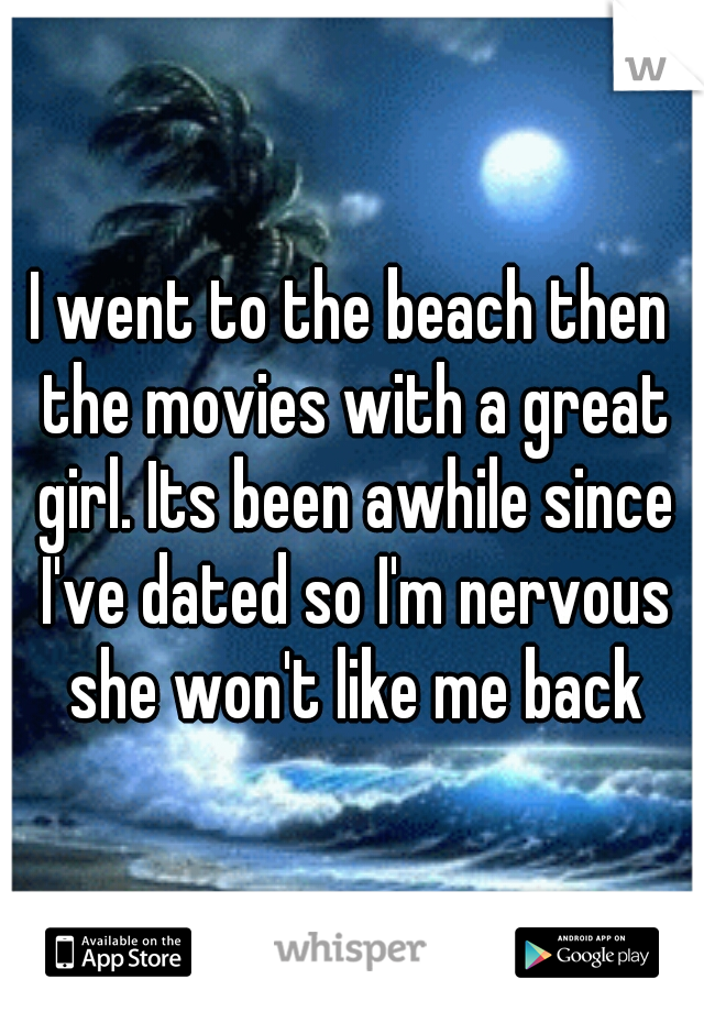 I went to the beach then the movies with a great girl. Its been awhile since I've dated so I'm nervous she won't like me back