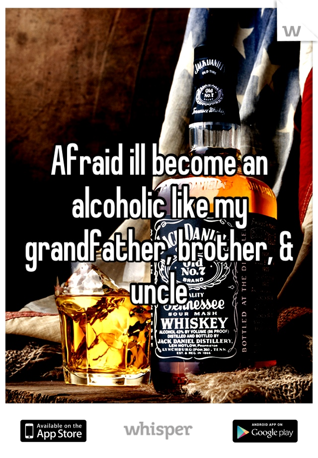 Afraid ill become an alcoholic like my grandfather, brother, & uncle