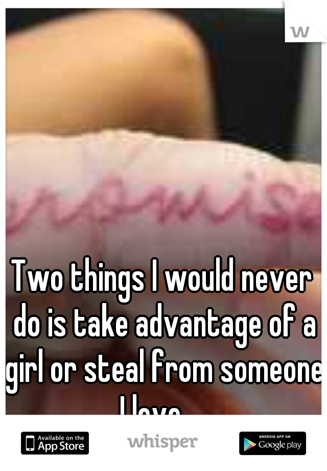 Two things I would never do is take advantage of a girl or steal from someone I love. 
