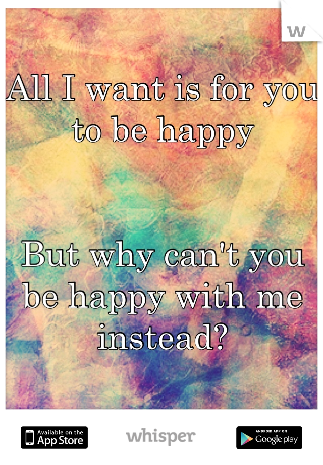 All I want is for you to be happy 


But why can't you be happy with me instead? 

