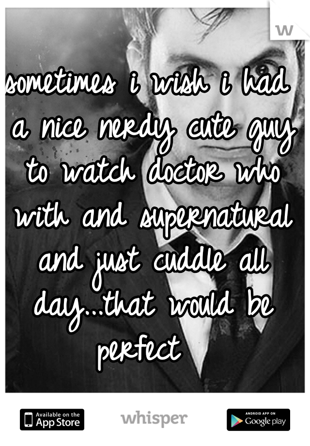 sometimes i wish i had a nice nerdy cute guy to watch doctor who with and supernatural and just cuddle all day...that would be perfect  