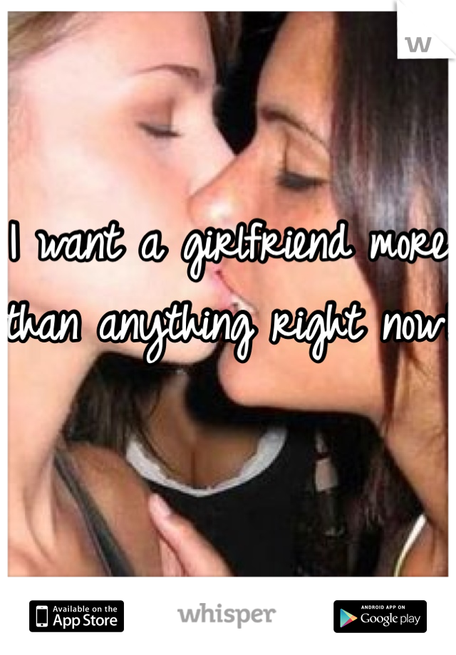 I want a girlfriend more than anything right now!