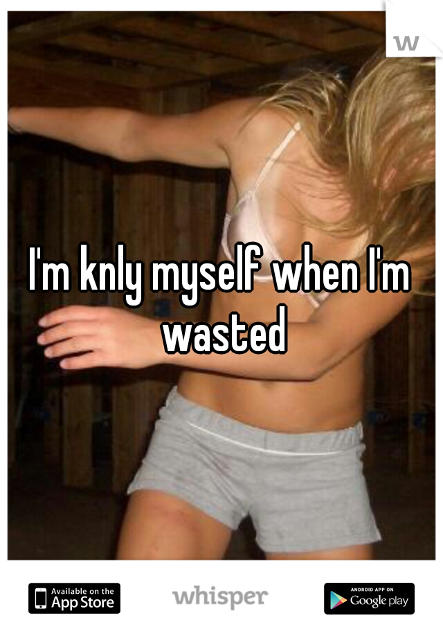 I'm knly myself when I'm wasted