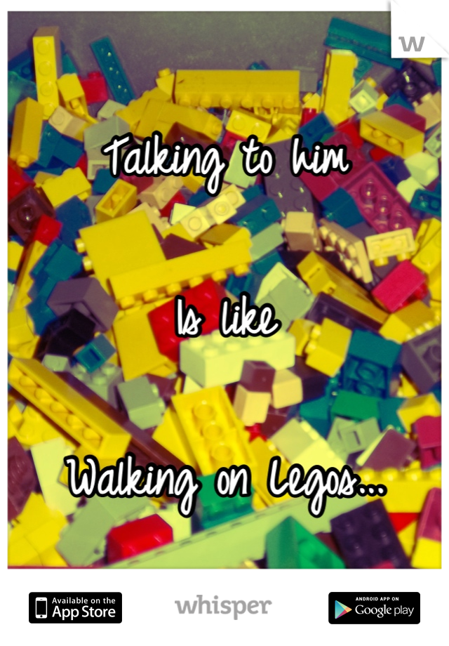 Talking to him

Is like

Walking on Legos...
