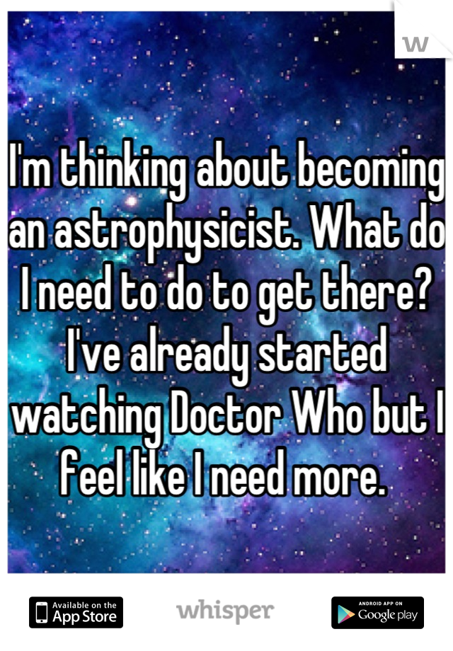 I'm thinking about becoming an astrophysicist. What do I need to do to get there?  I've already started watching Doctor Who but I feel like I need more. 