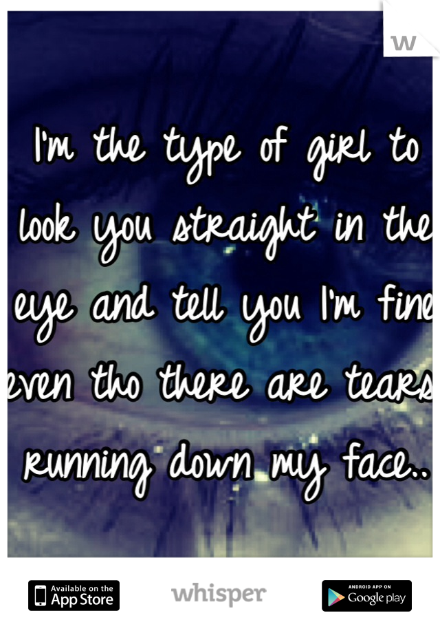 I'm the type of girl to look you straight in the eye and tell you I'm fine even tho there are tears running down my face..