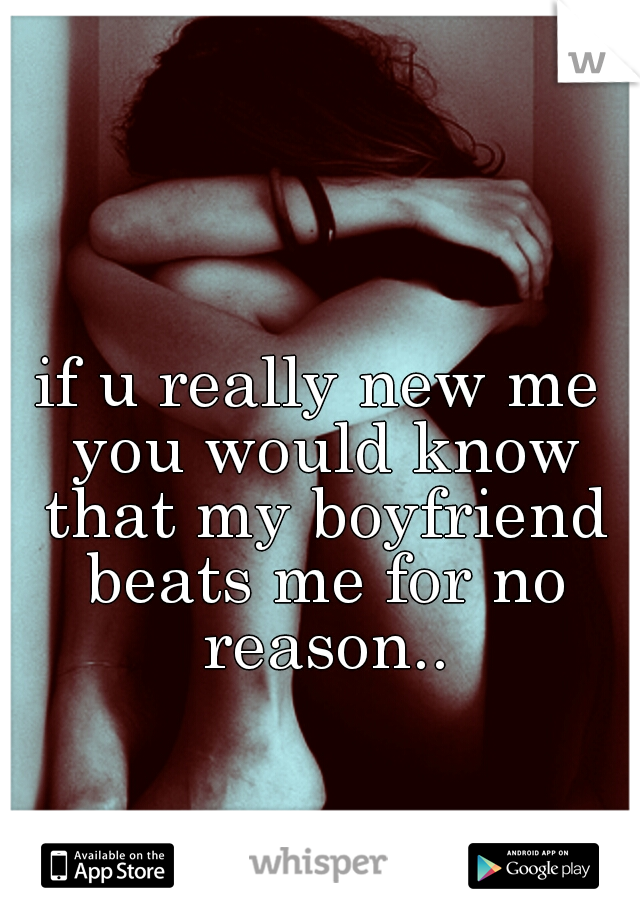 if u really new me you would know that my boyfriend beats me for no reason..