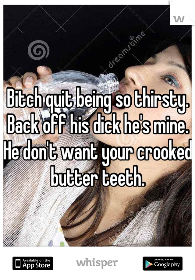 Bitch quit being so thirsty. Back off his dick he's mine. He don't want your crooked butter teeth.