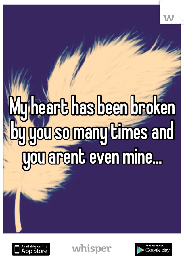 My heart has been broken by you so many times and you arent even mine...