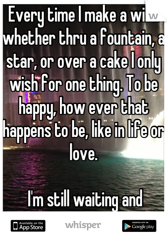 Every time I make a wish whether thru a fountain, a star, or over a cake I only wish for one thing. To be happy, how ever that happens to be, like in life or love.

 I'm still waiting and wishing...