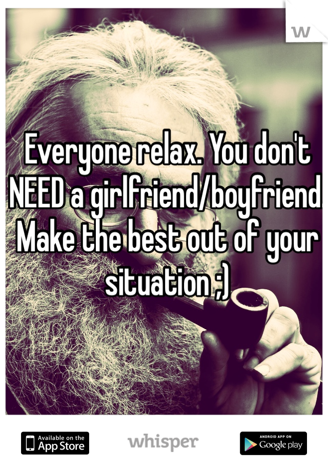 Everyone relax. You don't NEED a girlfriend/boyfriend. Make the best out of your situation ;)