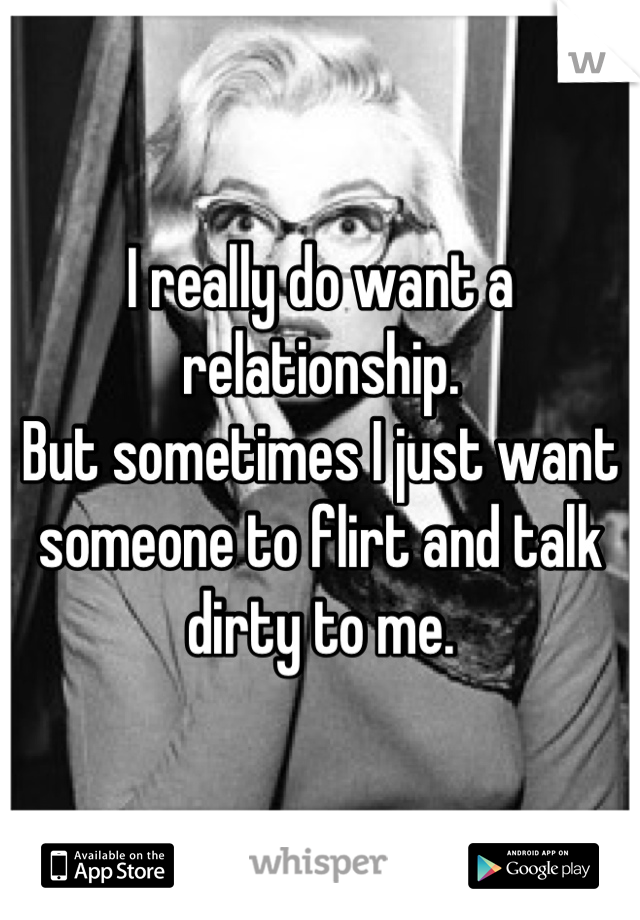 I really do want a relationship. 
But sometimes I just want someone to flirt and talk dirty to me.