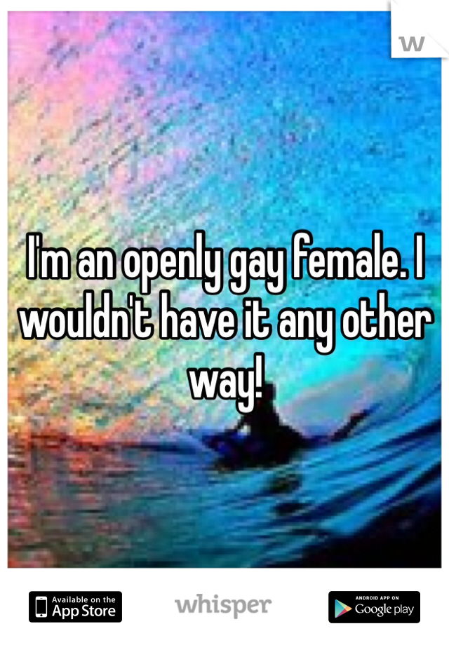 I'm an openly gay female. I wouldn't have it any other way!