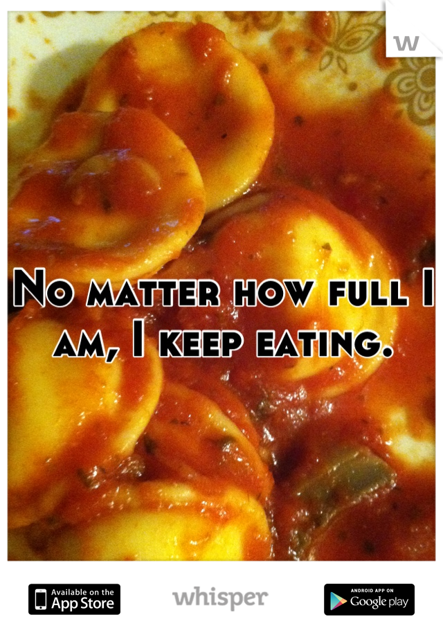 No matter how full I am, I keep eating.