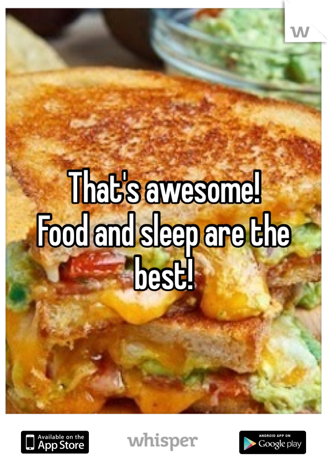 That's awesome!
Food and sleep are the best!