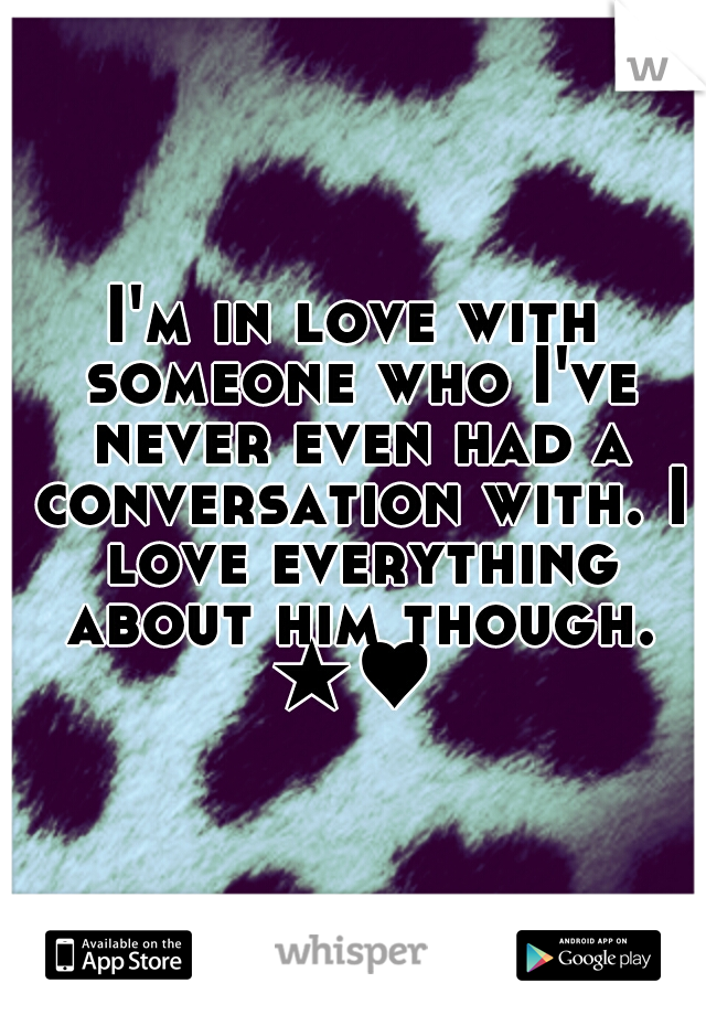 I'm in love with someone who I've never even had a conversation with. I love everything about him though. ★♥ 