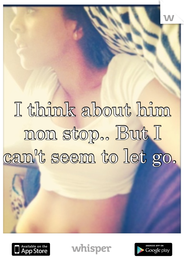 I think about him non stop.. But I can't seem to let go. 