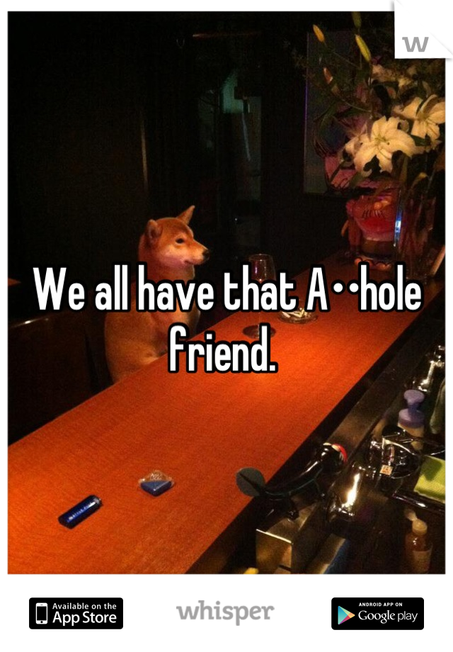 We all have that A••hole friend. 