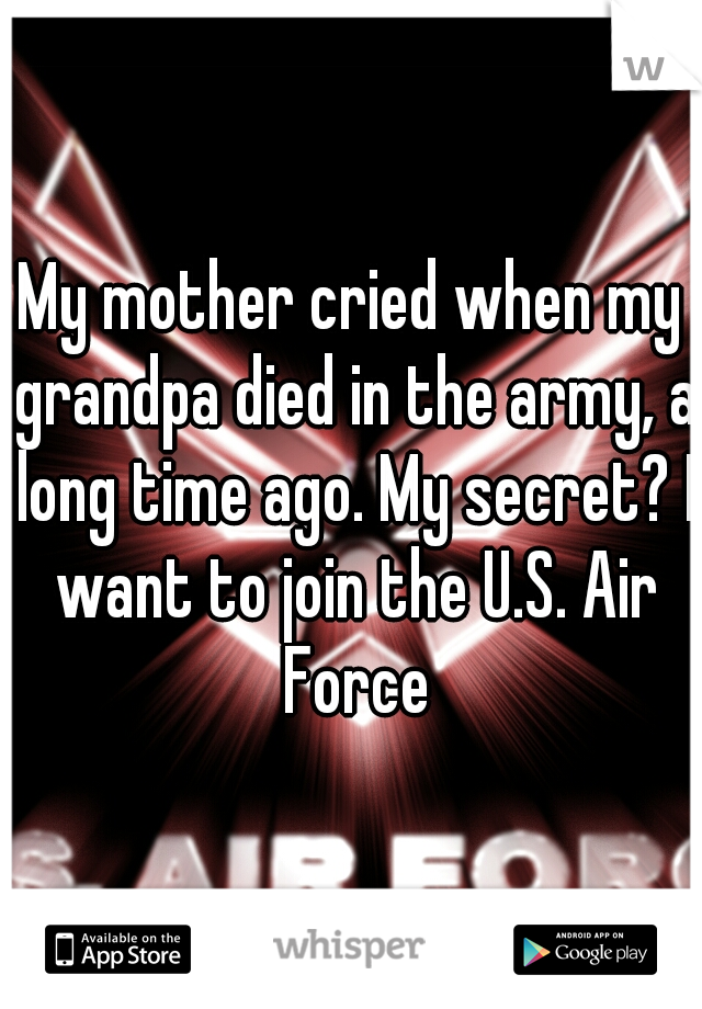 My mother cried when my grandpa died in the army, a long time ago. My secret? I want to join the U.S. Air Force