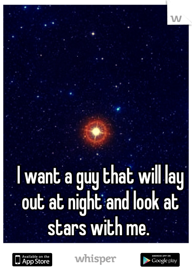 I want a guy that will lay out at night and look at stars with me. 