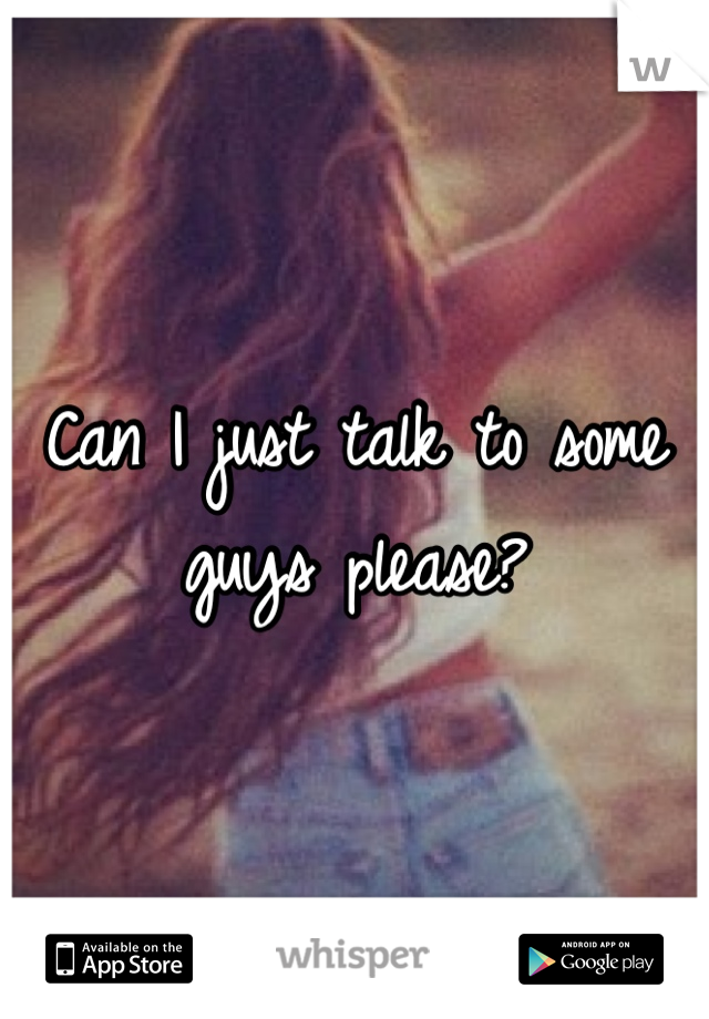 Can I just talk to some guys please?