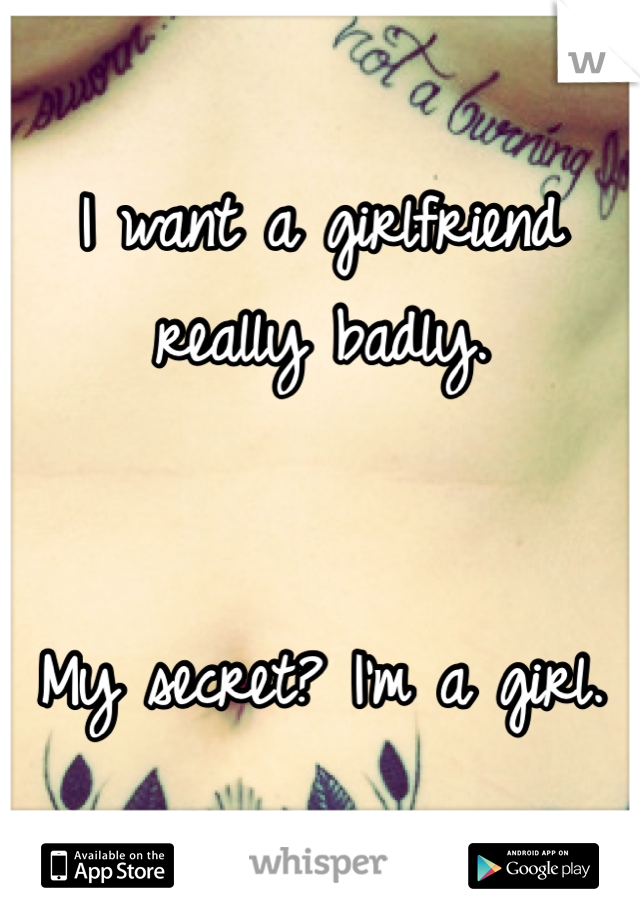 I want a girlfriend really badly.


My secret? I'm a girl.