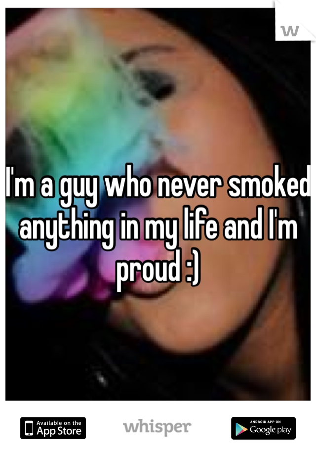 I'm a guy who never smoked anything in my life and I'm proud :)