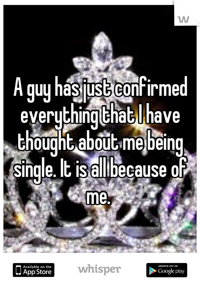 A guy has just confirmed everything that I have thought about me being single. It is all because of me. 