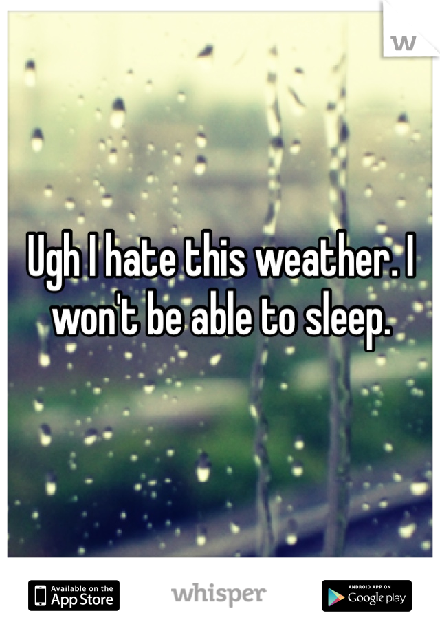 Ugh I hate this weather. I won't be able to sleep.