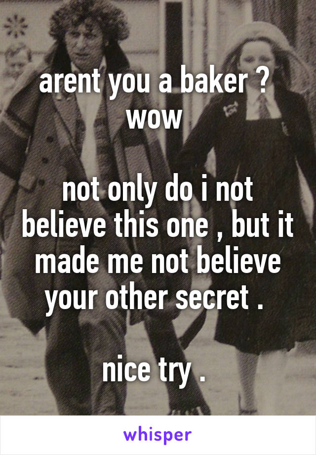 arent you a baker ? 
wow 

not only do i not believe this one , but it made me not believe your other secret . 

nice try . 