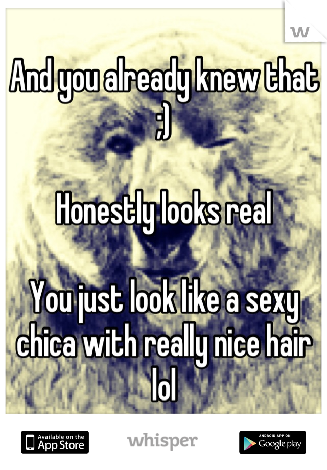 And you already knew that ;)

Honestly looks real

You just look like a sexy chica with really nice hair lol