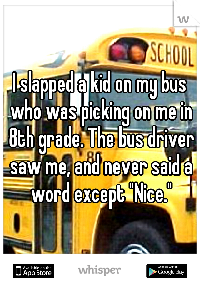 I slapped a kid on my bus who was picking on me in 8th grade. The bus driver saw me, and never said a word except "Nice."