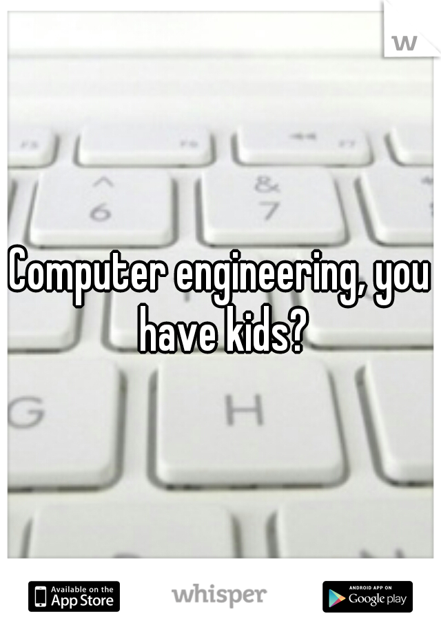 Computer engineering, you have kids?