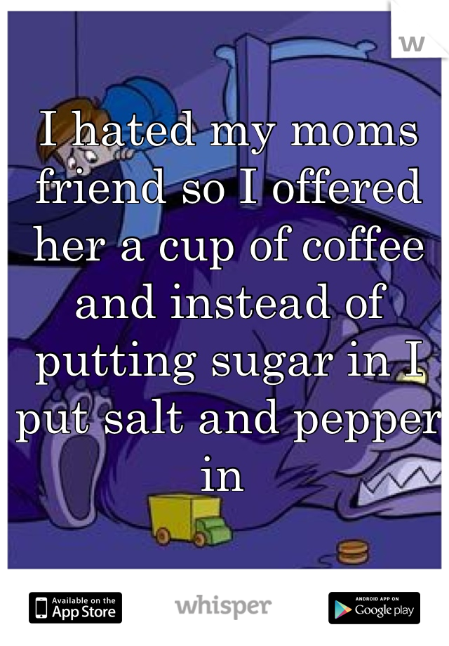 I hated my moms friend so I offered her a cup of coffee and instead of putting sugar in I put salt and pepper in 