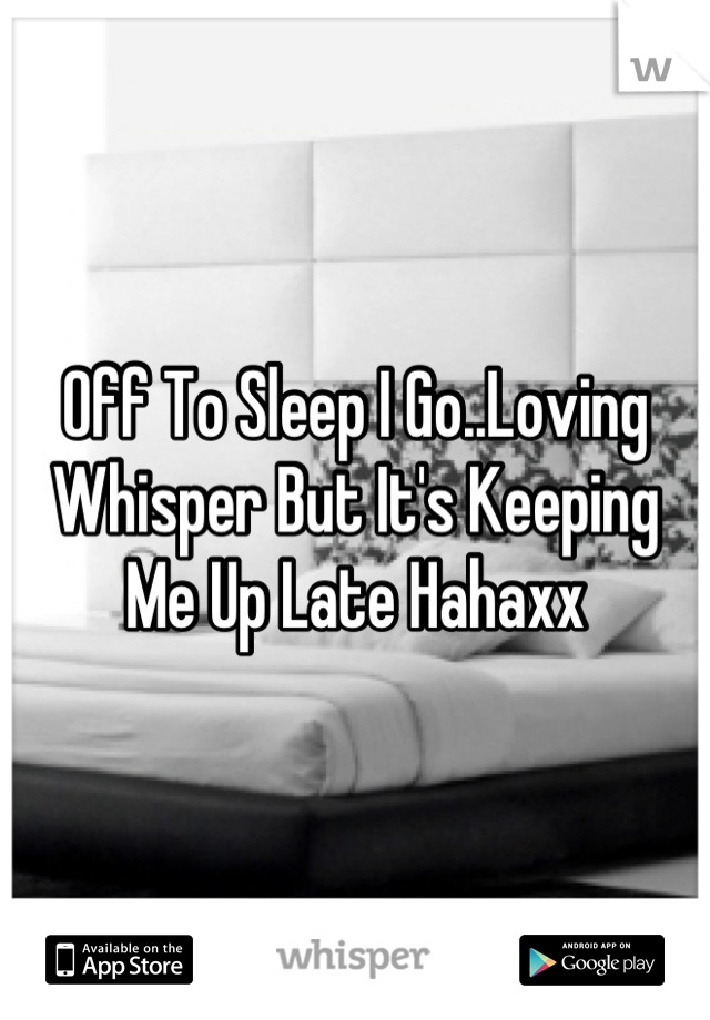 Off To Sleep I Go..Loving Whisper But It's Keeping Me Up Late Hahaxx