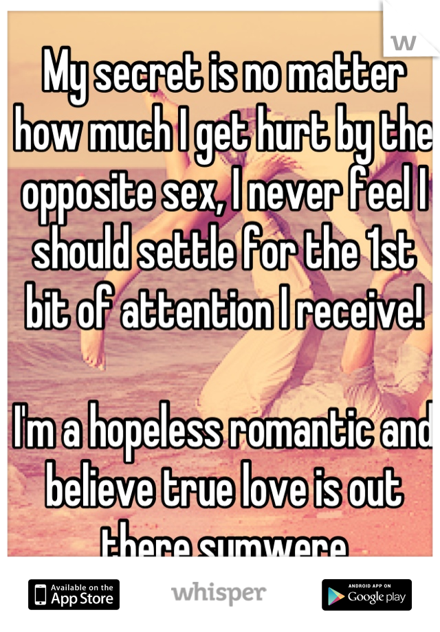 My secret is no matter how much I get hurt by the opposite sex, I never feel I should settle for the 1st bit of attention I receive! 

I'm a hopeless romantic and believe true love is out there sumwere