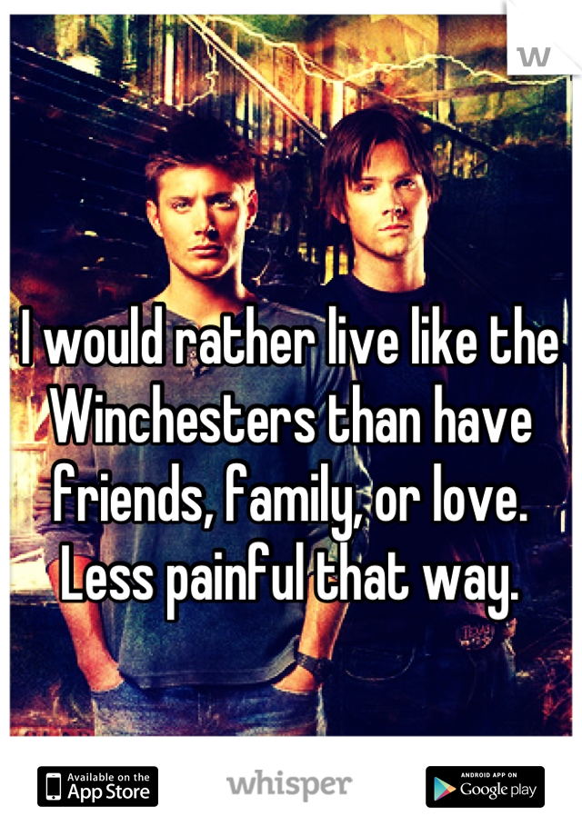 I would rather live like the Winchesters than have friends, family, or love.
Less painful that way.