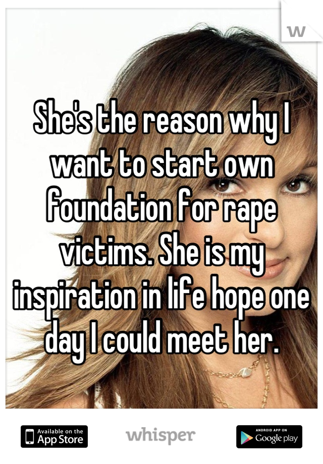 She's the reason why I want to start own foundation for rape victims. She is my inspiration in life hope one day I could meet her.