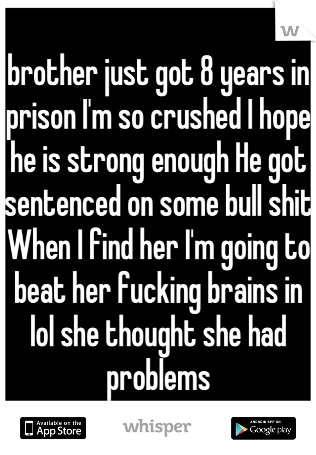 brother just got 8 years in prison I'm so crushed I hope he is strong enough He got sentenced on some bull shit When I find her I'm going to beat her fucking brains in lol she thought she had problems