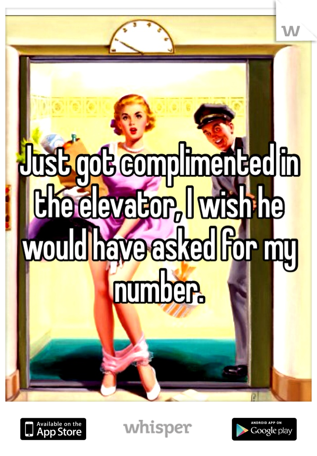 Just got complimented in the elevator, I wish he would have asked for my number.