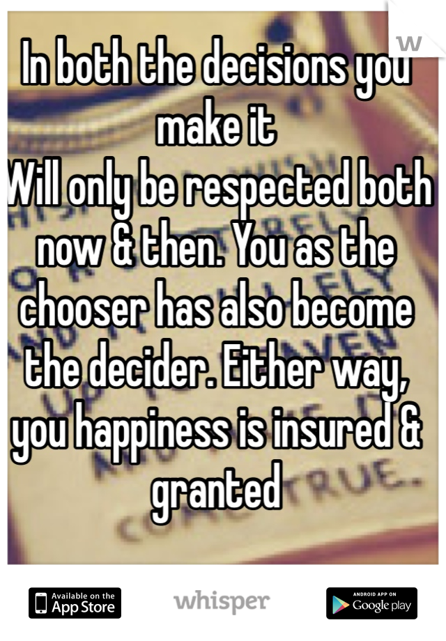 In both the decisions you make it
Will only be respected both now & then. You as the chooser has also become the decider. Either way, you happiness is insured & granted
