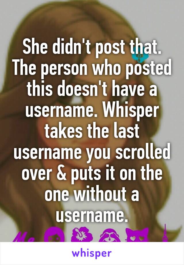 She didn't post that. The person who posted this doesn't have a username. Whisper takes the last username you scrolled over & puts it on the one without a username.