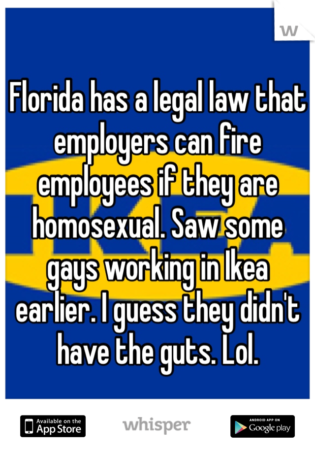 Florida has a legal law that employers can fire employees if they are homosexual. Saw some gays working in Ikea earlier. I guess they didn't have the guts. Lol. 